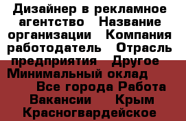 Дизайнер в рекламное агентство › Название организации ­ Компания-работодатель › Отрасль предприятия ­ Другое › Минимальный оклад ­ 28 000 - Все города Работа » Вакансии   . Крым,Красногвардейское